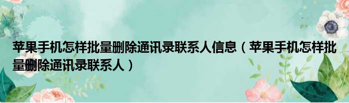 苹果手机怎样批量删除通讯录联系人信息 苹果手机怎样批量删除通讯录联系人