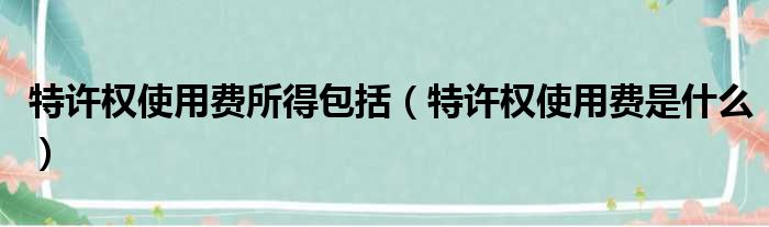 特许权使用费所得包括 特许权使用费是什么