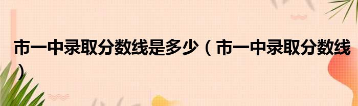 市一中录取分数线是多少 市一中录取分数线