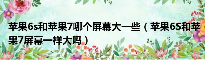 苹果6s和苹果7哪个屏幕大一些 苹果6S和苹果7屏幕一样大吗