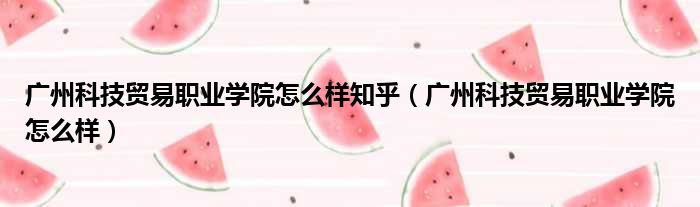广州科技贸易职业学院怎么样知乎 广州科技贸易职业学院怎么样