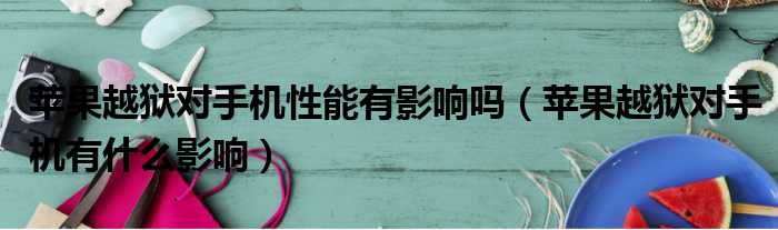 苹果越狱对手机性能有影响吗 苹果越狱对手机有什么影响