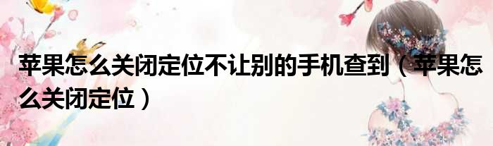苹果怎么关闭定位不让别的手机查到 苹果怎么关闭定位
