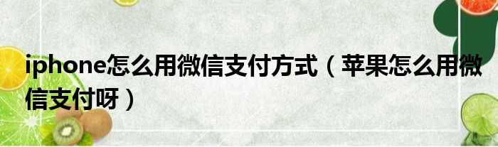 iphone怎么用微信支付方式 苹果怎么用微信支付呀