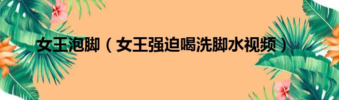 女王泡脚 女王强迫喝洗脚水视频