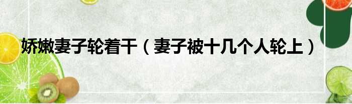 娇嫩妻子轮着干 妻子被十几个人轮上