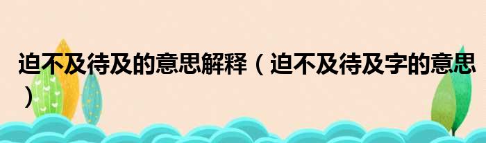 迫不及待及的意思解释 迫不及待及字的意思