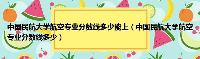 中国民航大学航空专业分数线多少能上 中国民航大学航空专业分数线多少