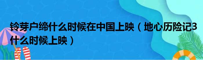 铃芽户缔什么时候在中国上映 地心历险记3什么时候上映