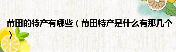 莆田的特产有哪些 莆田特产是什么有那几个