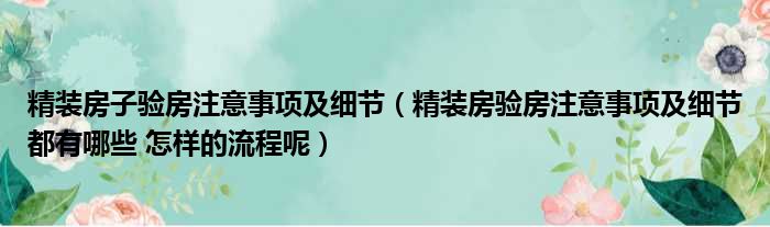 精装房子验房注意事项及细节 精装房验房注意事项及细节都有哪些 怎样的流程呢