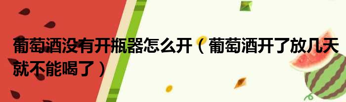 葡萄酒没有开瓶器怎么开 葡萄酒开了放几天就不能喝了
