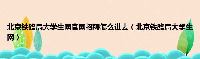 北京铁路局大学生网官网招聘怎么进去 北京铁路局大学生网