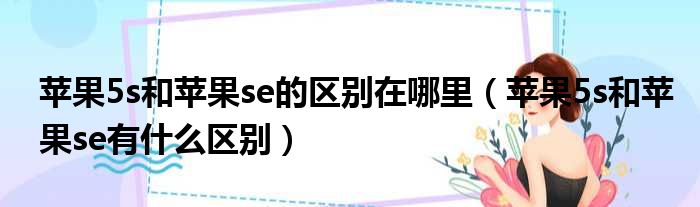苹果5s和苹果se的区别在哪里 苹果5s和苹果se有什么区别