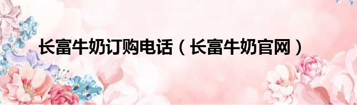 长富牛奶订购电话 长富牛奶官网