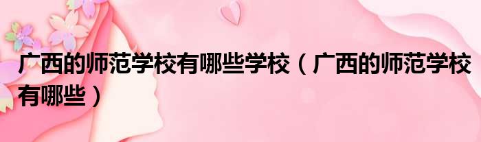 广西的师范学校有哪些学校 广西的师范学校有哪些