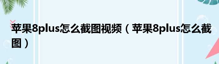 苹果8plus怎么截图视频 苹果8plus怎么截图