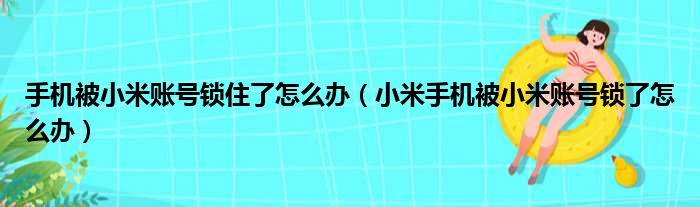 手机被小米账号锁住了怎么办 小米手机被小米账号锁了怎么办