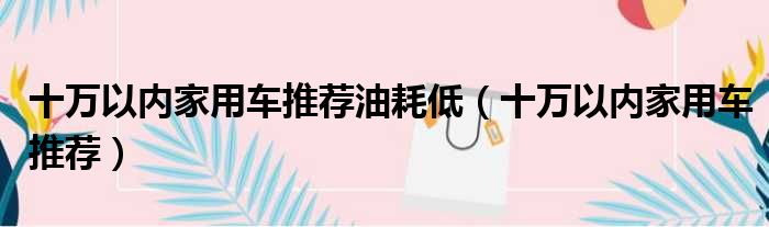 十万以内家用车推荐油耗低 十万以内家用车推荐