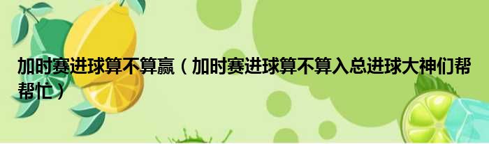 加时赛进球算不算赢 加时赛进球算不算入总进球大神们帮帮忙