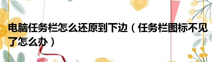 电脑任务栏怎么还原到下边 任务栏图标不见了怎么办