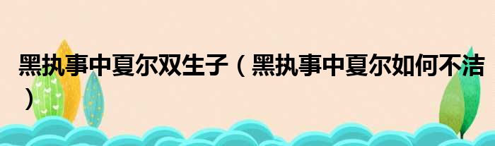 黑执事中夏尔双生子 黑执事中夏尔如何不洁