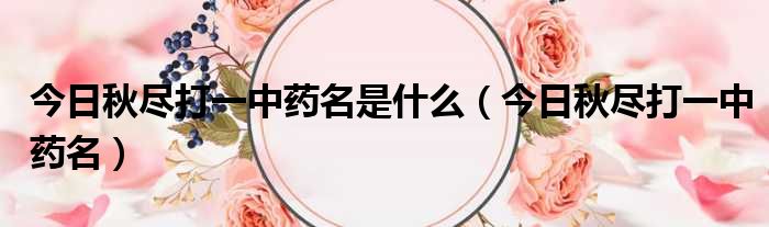 今日秋尽打一中药名是什么 今日秋尽打一中药名
