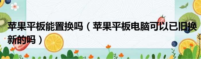苹果平板能置换吗 苹果平板电脑可以已旧换新的吗
