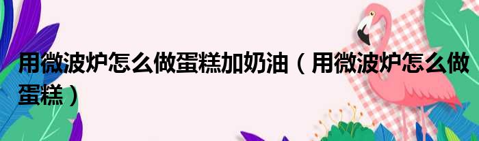 用微波炉怎么做蛋糕加奶油 用微波炉怎么做蛋糕