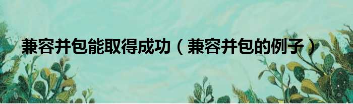 兼容并包能取得成功 兼容并包的例子