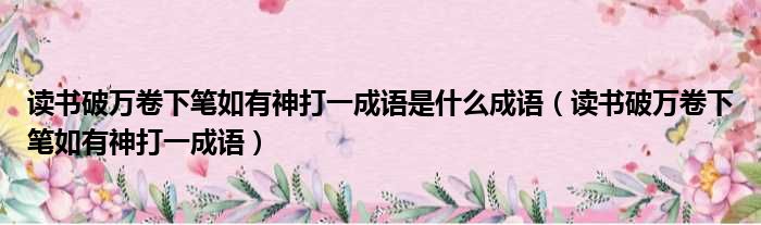 读书破万卷下笔如有神打一成语是什么成语 读书破万卷下笔如有神打一成语
