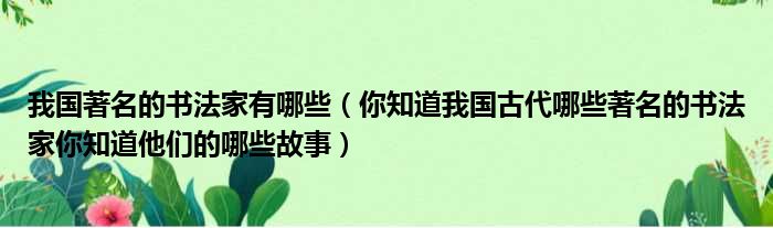 我国著名的书法家有哪些 你知道我国古代哪些著名的书法家你知道他们的哪些故事