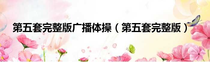 第五套完整版广播体操 第五套完整版