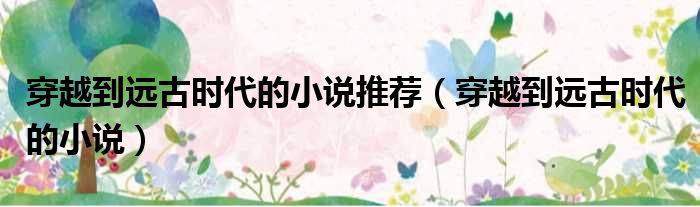 穿越到远古时代的小说推荐 穿越到远古时代的小说