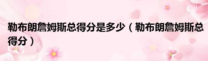 勒布朗詹姆斯总得分是多少 勒布朗詹姆斯总得分