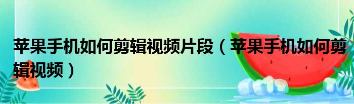 苹果手机如何剪辑视频片段 苹果手机如何剪辑视频