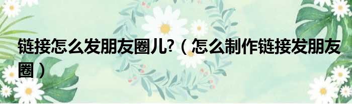 链接怎么发朋友圈儿  怎么制作链接发朋友圈