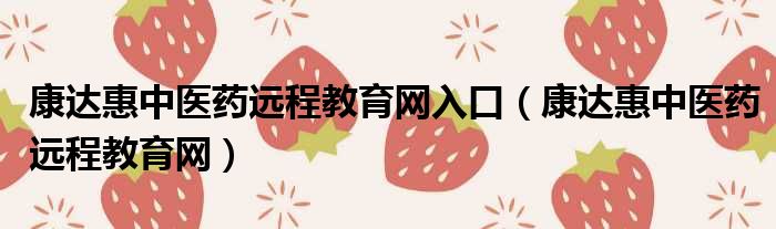 康达惠中医药远程教育网入口 康达惠中医药远程教育网