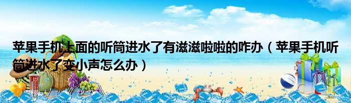 苹果手机上面的听筒进水了有滋滋啦啦的咋办 苹果手机听筒进水了变小声怎么办