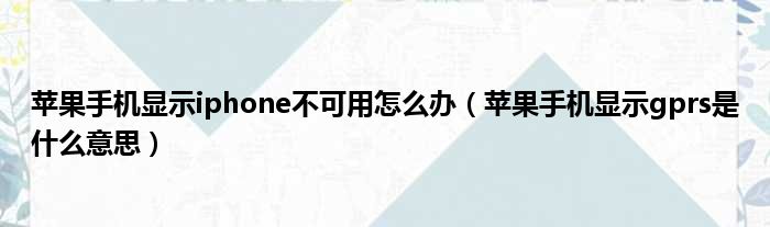 苹果手机显示iphone不可用怎么办 苹果手机显示gprs是什么意思