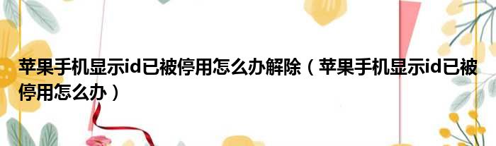苹果手机显示id已被停用怎么办解除 苹果手机显示id已被停用怎么办