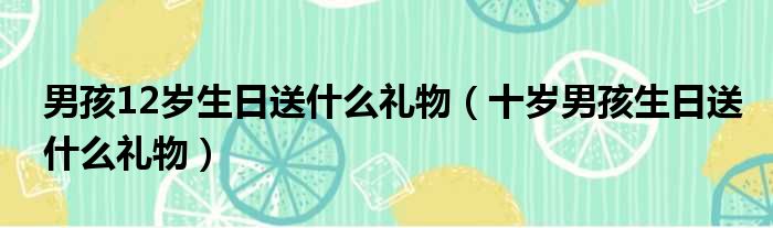 男孩12岁生日送什么礼物 十岁男孩生日送什么礼物