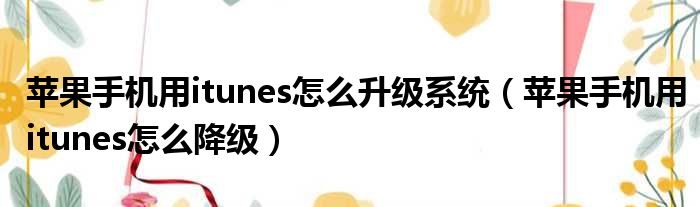 苹果手机用itunes怎么升级系统 苹果手机用itunes怎么降级