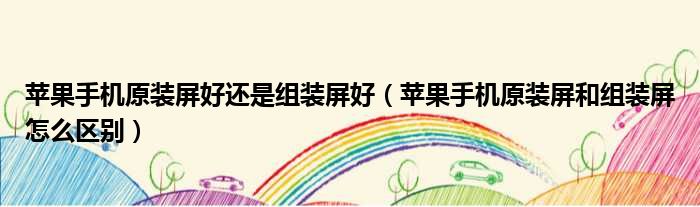 苹果手机原装屏好还是组装屏好 苹果手机原装屏和组装屏怎么区别