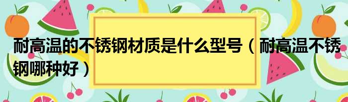 耐高温的不锈钢材质是什么型号 耐高温不锈钢哪种好