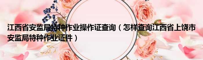 江西省安监局特种作业操作证查询 怎样查询江西省上饶市安监局特种作业证件