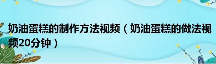 奶油蛋糕的制作方法视频 奶油蛋糕的做法视频20分钟