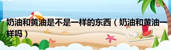 奶油和黄油是不是一样的东西 奶油和黄油一样吗