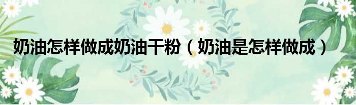 奶油怎样做成奶油干粉 奶油是怎样做成