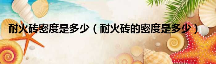 耐火砖密度是多少 耐火砖的密度是多少
